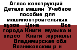 Атлас конструкций. Детали машин. Учебное пособие для машиностроительных вузов › Цена ­ 1 000 - Все города Книги, музыка и видео » Книги, журналы   . Владимирская обл.,Вязниковский р-н